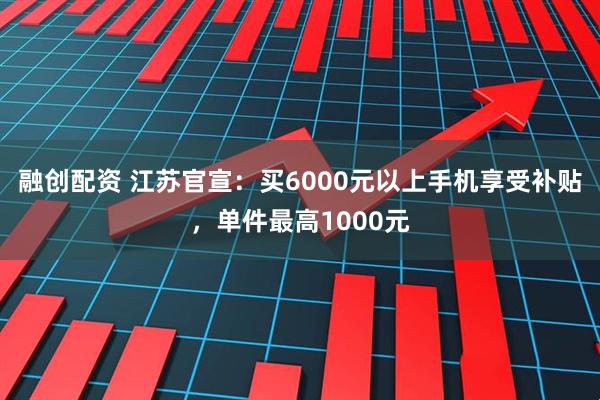 融创配资 江苏官宣：买6000元以上手机享受补贴，单件最高1000元