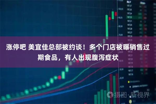 涨停吧 美宜佳总部被约谈！多个门店被曝销售过期食品，有人出现腹泻症状