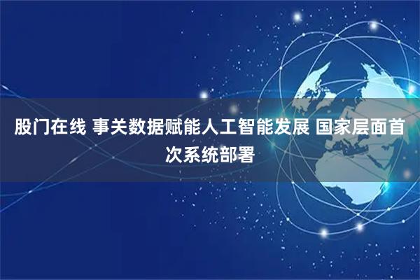 股门在线 事关数据赋能人工智能发展 国家层面首次系统部署