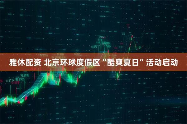 雅休配资 北京环球度假区“酷爽夏日”活动启动