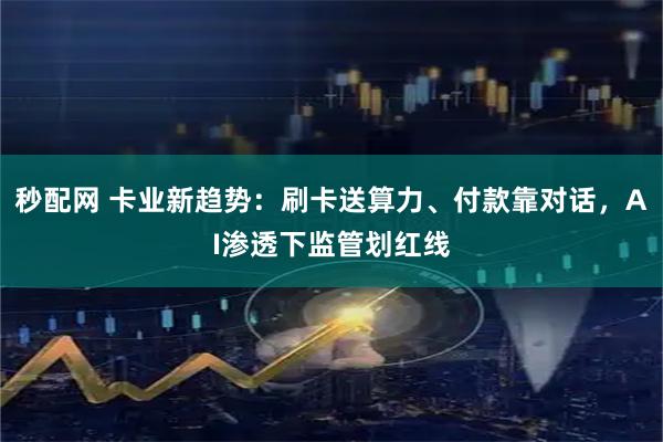 秒配网 卡业新趋势：刷卡送算力、付款靠对话，AI渗透下监管划红线