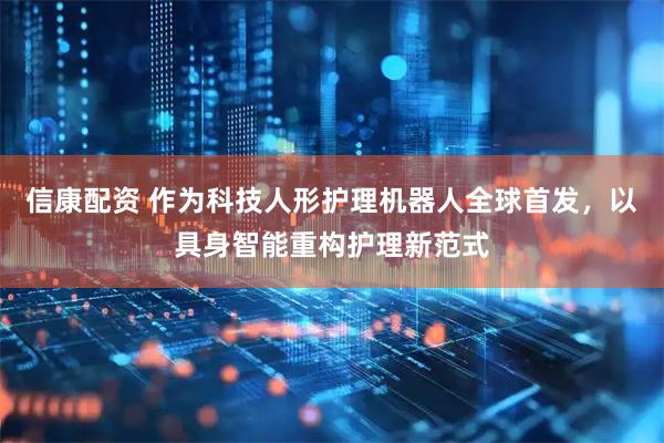 信康配资 作为科技人形护理机器人全球首发，以具身智能重构护理新范式
