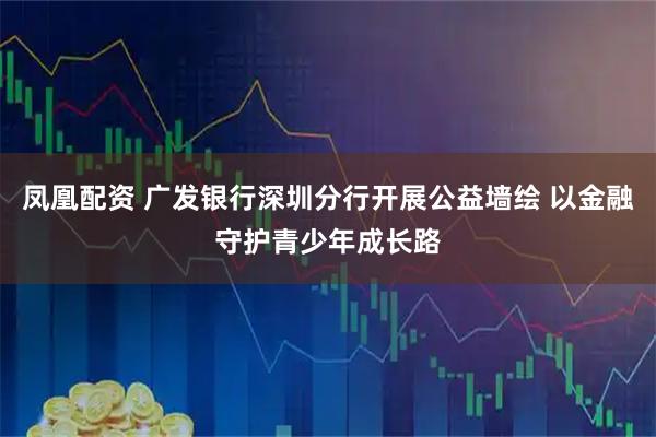 凤凰配资 广发银行深圳分行开展公益墙绘 以金融守护青少年成长路