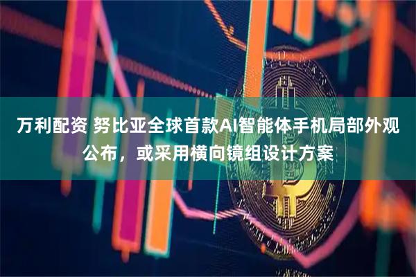 万利配资 努比亚全球首款AI智能体手机局部外观公布，或采用横向镜组设计方案