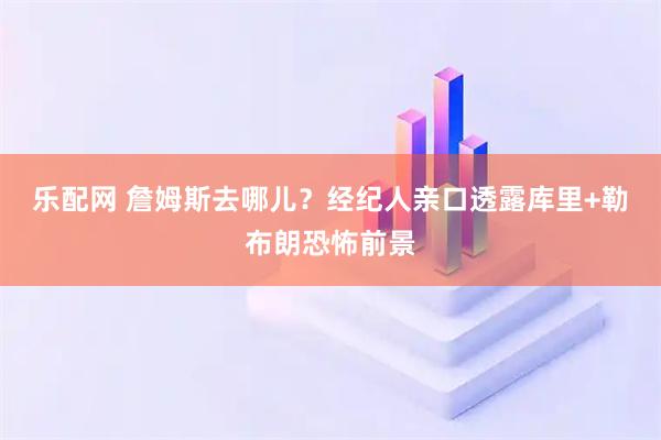 乐配网 詹姆斯去哪儿?经纪人亲口透露库里+勒布朗恐怖前景