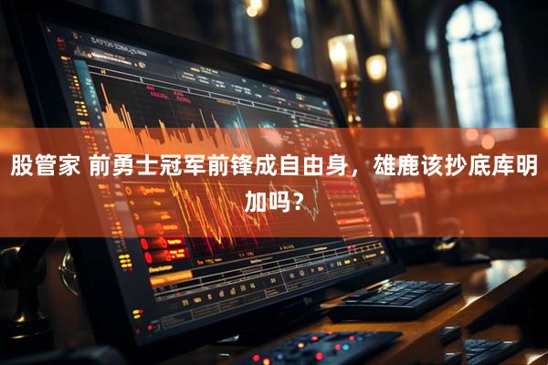 股管家 前勇士冠军前锋成自由身,雄鹿该抄底库明加吗?