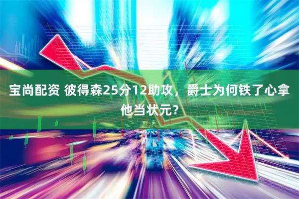 宝尚配资 彼得森25分12助攻,爵士为何铁了心拿他当状元?