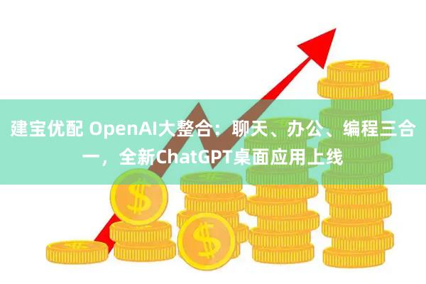 建宝优配 OpenAI大整合：聊天、办公、编程三合一，全新ChatGPT桌面应用上线