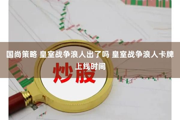 国尚策略 皇室战争浪人出了吗 皇室战争浪人卡牌上线时间