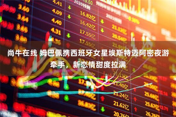 尚牛在线 姆巴佩携西班牙女星埃斯特迈阿密夜游牵手，新恋情甜度拉满