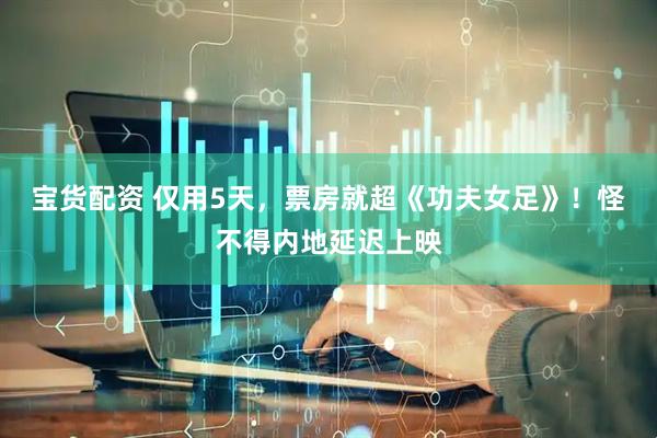 宝货配资 仅用5天，票房就超《功夫女足》！怪不得内地延迟上映