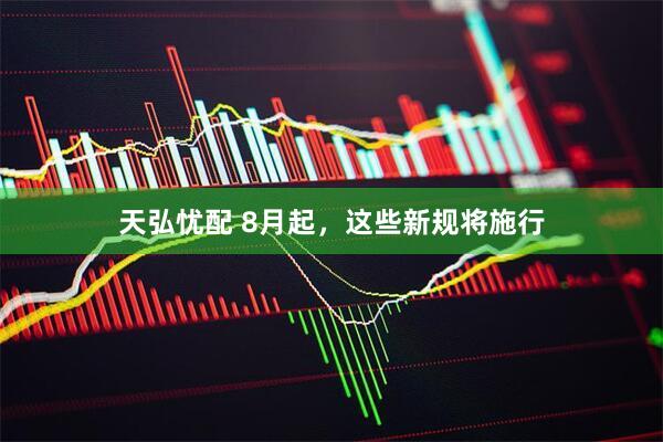 天弘忧配 8月起，这些新规将施行