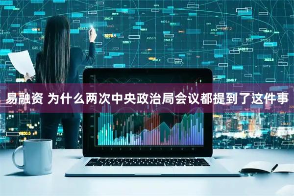 易融资 为什么两次中央政治局会议都提到了这件事