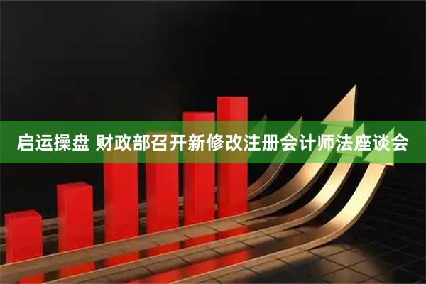 启运操盘 财政部召开新修改注册会计师法座谈会