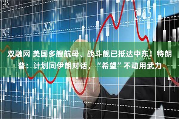 双融网 美国多艘航母、战斗舰已抵达中东！特朗普：计划同伊朗对话，“希望”不动用武力