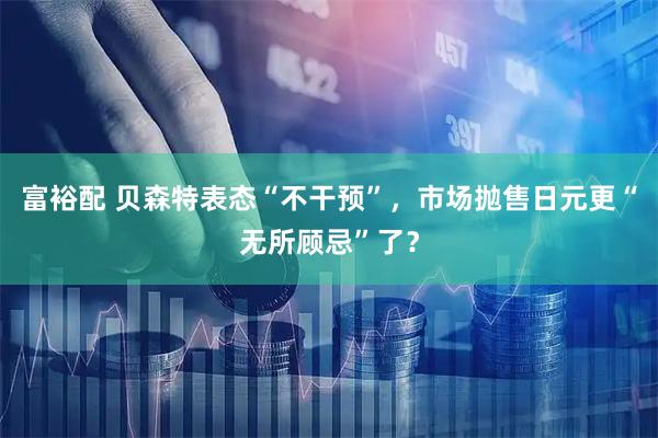 富裕配 贝森特表态“不干预”，市场抛售日元更“无所顾忌”了？