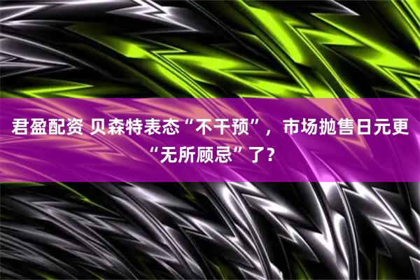 君盈配资 贝森特表态“不干预”，市场抛售日元更“无所顾忌”了？