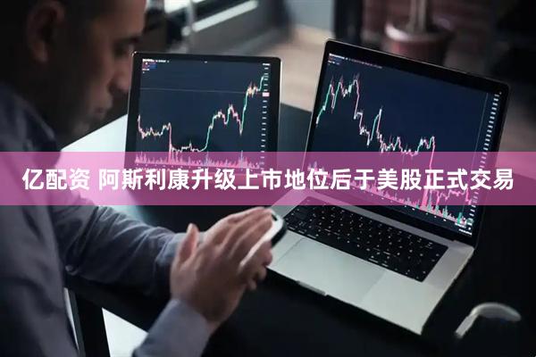 亿配资 阿斯利康升级上市地位后于美股正式交易