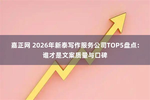 嘉正网 2026年新泰写作服务公司TOP5盘点：谁才是文案质量与口碑