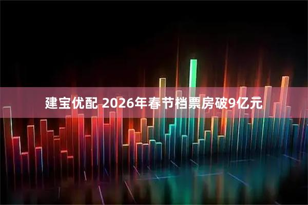建宝优配 2026年春节档票房破9亿元