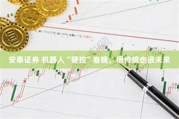 安泰证券 机器人“硬控”春晚，很传统也很未来