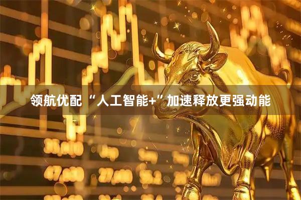 领航优配 “人工智能+”加速释放更强动能