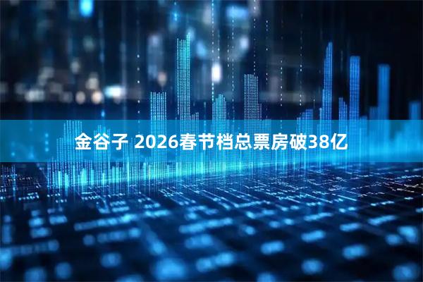金谷子 2026春节档总票房破38亿