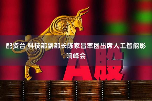 配资台 科技部副部长陈家昌率团出席人工智能影响峰会