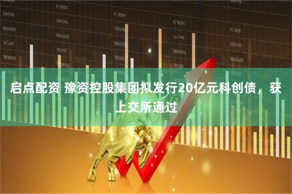 启点配资 豫资控股集团拟发行20亿元科创债，获上交所通过