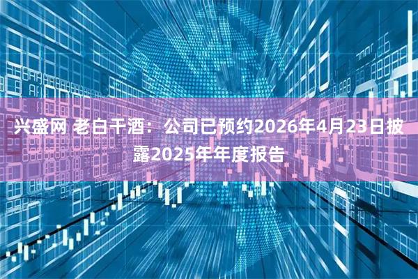 兴盛网 老白干酒：公司已预约2026年4月23日披露2025年年度报告