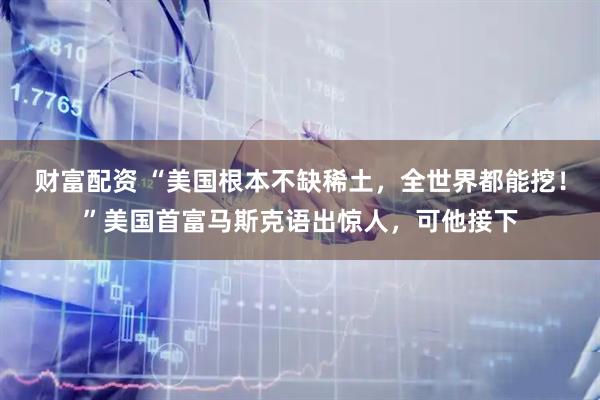 财富配资 “美国根本不缺稀土，全世界都能挖！”美国首富马斯克语出惊人，可他接下