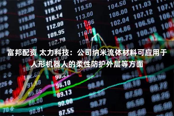富邦配资 太力科技：公司纳米流体材料可应用于人形机器人的柔性防护外层等方面