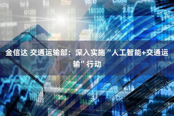 金信达 交通运输部:深入实施“人工智能+交通运输”行动