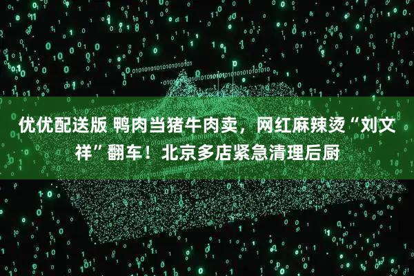 优优配送版 鸭肉当猪牛肉卖，网红麻辣烫“刘文祥”翻车！北京多店紧急清理后厨