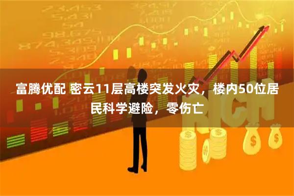 富腾优配 密云11层高楼突发火灾，楼内50位居民科学避险，零伤亡