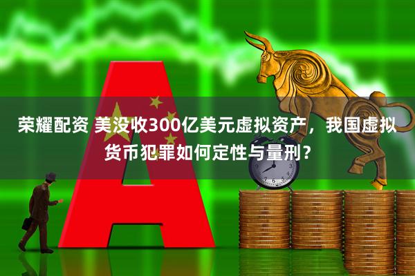荣耀配资 美没收300亿美元虚拟资产，我国虚拟货币犯罪如何定性与量刑？