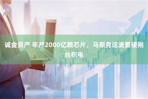 诚金资产 年产2000亿颗芯片，马斯克这波要硬刚台积电