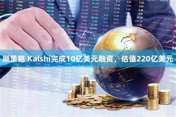 顺策略 Kalshi完成10亿美元融资，估值220亿美元