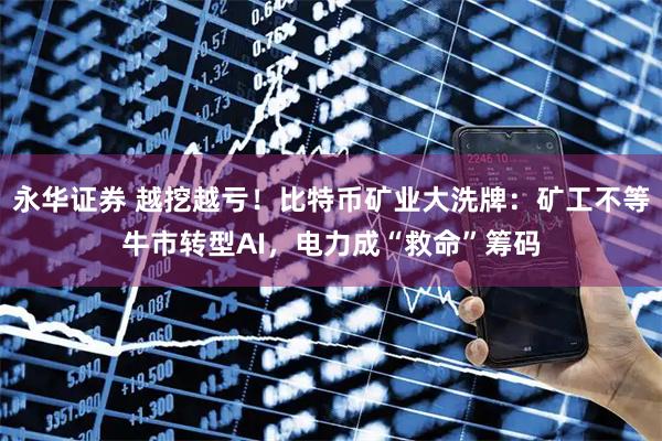 永华证券 越挖越亏！比特币矿业大洗牌：矿工不等牛市转型AI，电力成“救命”筹码