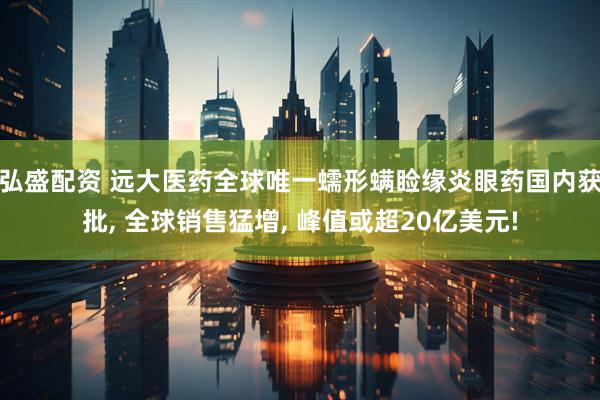 弘盛配资 远大医药全球唯一蠕形螨睑缘炎眼药国内获批, 全球销售猛增, 峰值或超20亿美元!