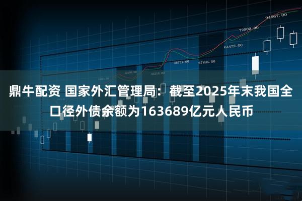 鼎牛配资 国家外汇管理局：截至2025年末我国全口径外债余额为163689亿元人民币