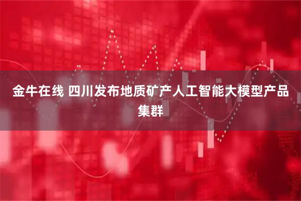 金牛在线 四川发布地质矿产人工智能大模型产品集群