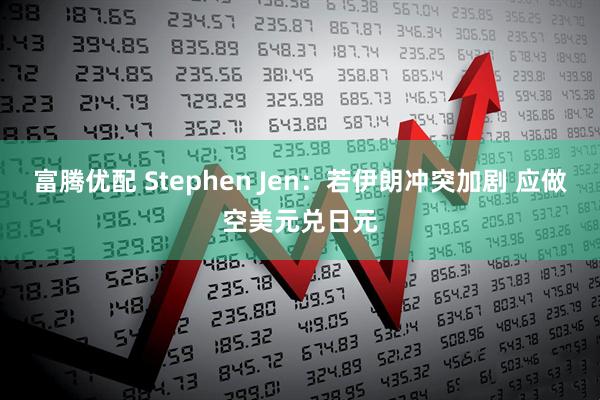富腾优配 Stephen Jen：若伊朗冲突加剧 应做空美元兑日元