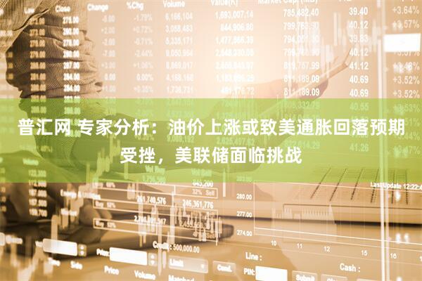 普汇网 专家分析：油价上涨或致美通胀回落预期受挫，美联储面临挑战