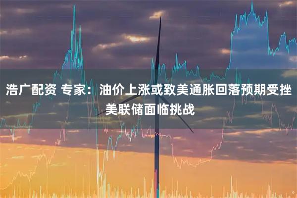 浩广配资 专家：油价上涨或致美通胀回落预期受挫 美联储面临挑战