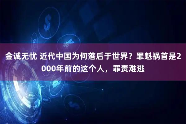 金诚无忧 近代中国为何落后于世界？罪魁祸首是2000年前的这个人，罪责难逃
