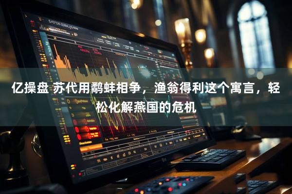 亿操盘 苏代用鹬蚌相争，渔翁得利这个寓言，轻松化解燕国的危机