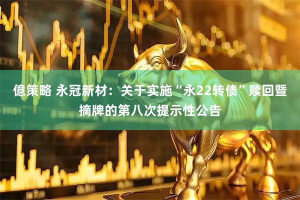 億策略 永冠新材：关于实施“永22转债”赎回暨摘牌的第八次提示性公告