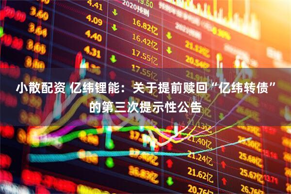 小散配资 亿纬锂能：关于提前赎回“亿纬转债”的第三次提示性公告