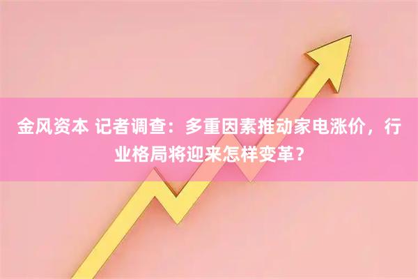 金风资本 记者调查：多重因素推动家电涨价，行业格局将迎来怎样变革？